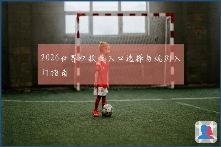 2026世界杯投注入口选择与规则入门指南