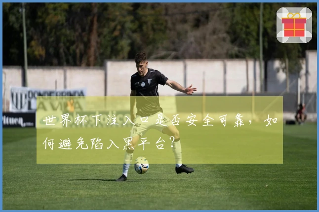 世界杯下注入口是否安全可靠，如何避免陷入黑平台？